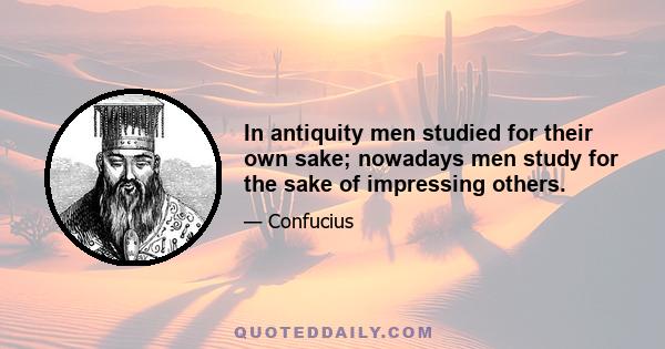 In antiquity men studied for their own sake; nowadays men study for the sake of impressing others.