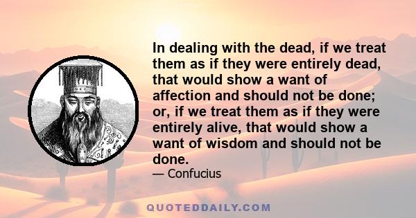 In dealing with the dead, if we treat them as if they were entirely dead, that would show a want of affection and should not be done; or, if we treat them as if they were entirely alive, that would show a want of wisdom 