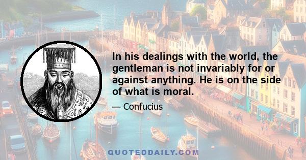 In his dealings with the world, the gentleman is not invariably for or against anything. He is on the side of what is moral.