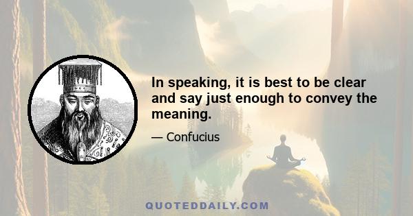 In speaking, it is best to be clear and say just enough to convey the meaning.