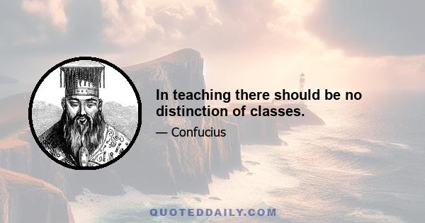 In teaching there should be no distinction of classes.