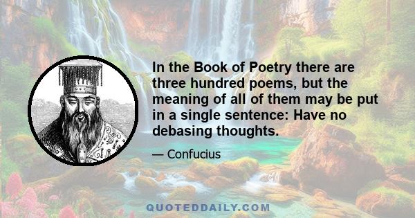 In the Book of Poetry there are three hundred poems, but the meaning of all of them may be put in a single sentence: Have no debasing thoughts.