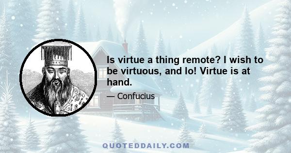 Is virtue a thing remote? I wish to be virtuous, and lo! Virtue is at hand.