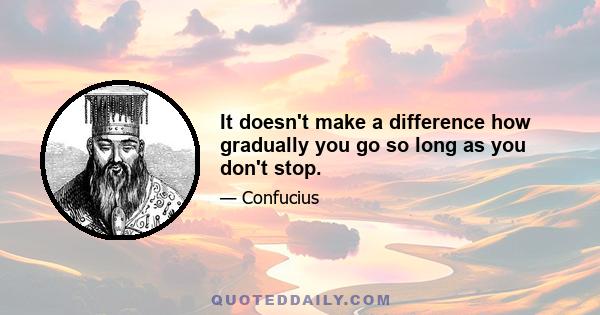 It doesn't make a difference how gradually you go so long as you don't stop.