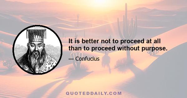 It is better not to proceed at all than to proceed without purpose.