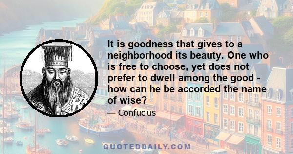 It is goodness that gives to a neighborhood its beauty. One who is free to choose, yet does not prefer to dwell among the good - how can he be accorded the name of wise?