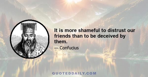 It is more shameful to distrust our friends than to be deceived by them.