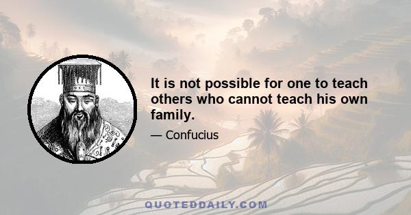 It is not possible for one to teach others who cannot teach his own family.