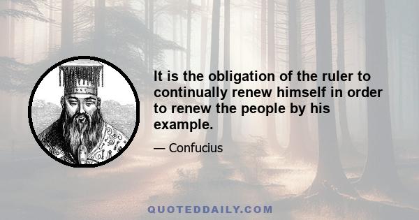 It is the obligation of the ruler to continually renew himself in order to renew the people by his example.