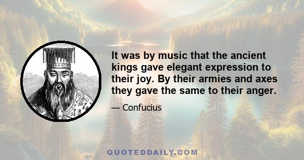 It was by music that the ancient kings gave elegant expression to their joy. By their armies and axes they gave the same to their anger.