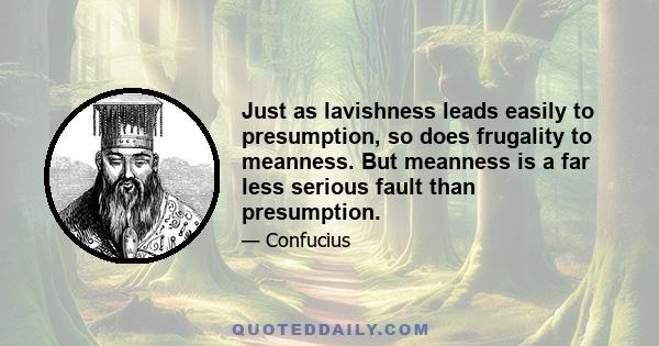 Just as lavishness leads easily to presumption, so does frugality to meanness. But meanness is a far less serious fault than presumption.