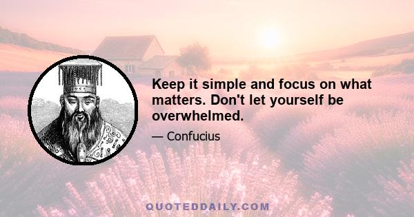 Keep it simple and focus on what matters. Don't let yourself be overwhelmed.