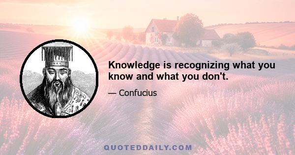 Knowledge is recognizing what you know and what you don't.