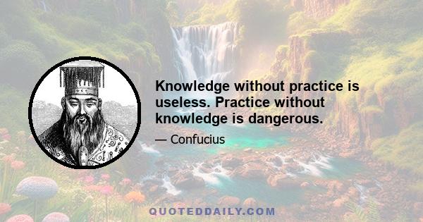 Knowledge without practice is useless. Practice without knowledge is dangerous.