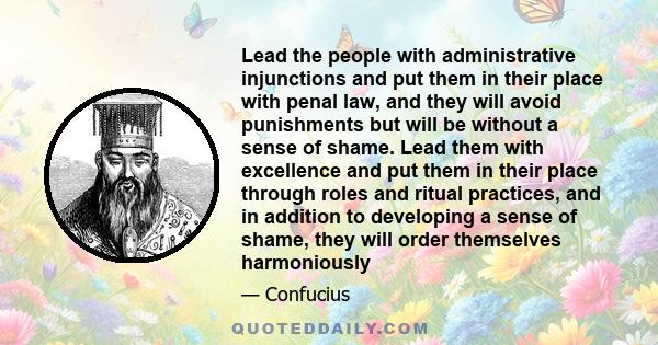 Lead the people with administrative injunctions and put them in their place with penal law, and they will avoid punishments but will be without a sense of shame. Lead them with excellence and put them in their place