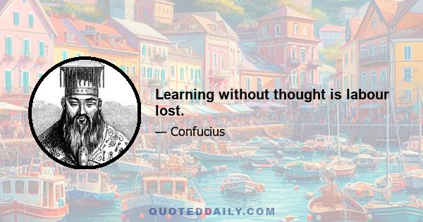 Learning without thought is labour lost.