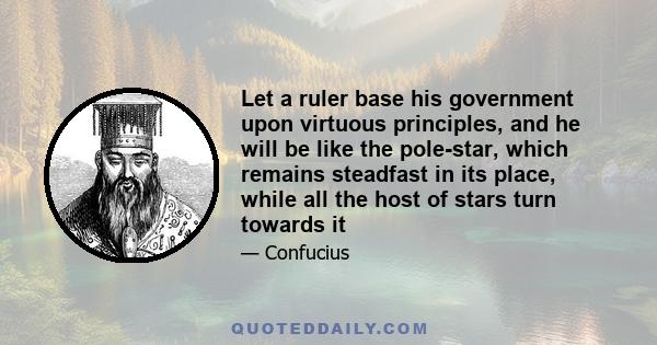 Let a ruler base his government upon virtuous principles, and he will be like the pole-star, which remains steadfast in its place, while all the host of stars turn towards it