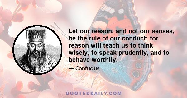 Let our reason, and not our senses, be the rule of our conduct; for reason will teach us to think wisely, to speak prudently, and to behave worthily.