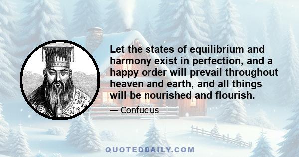 Let the states of equilibrium and harmony exist in perfection, and a happy order will prevail throughout heaven and earth, and all things will be nourished and flourish.