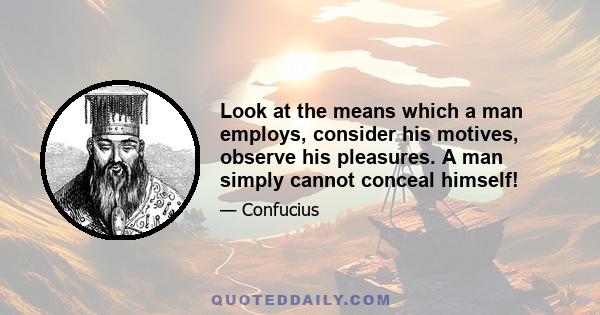 Look at the means which a man employs, consider his motives, observe his pleasures. A man simply cannot conceal himself!