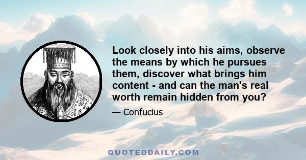 Look closely into his aims, observe the means by which he pursues them, discover what brings him content - and can the man's real worth remain hidden from you?