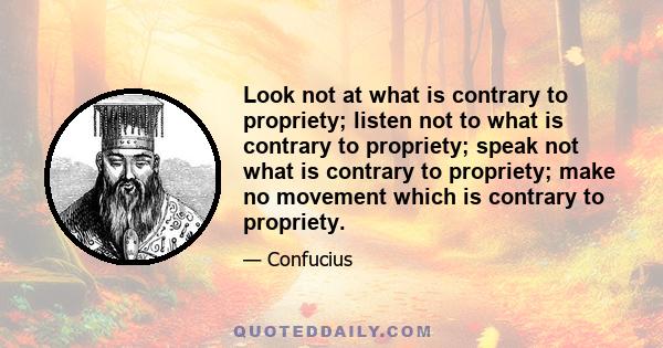 Look not at what is contrary to propriety; listen not to what is contrary to propriety; speak not what is contrary to propriety; make no movement which is contrary to propriety.