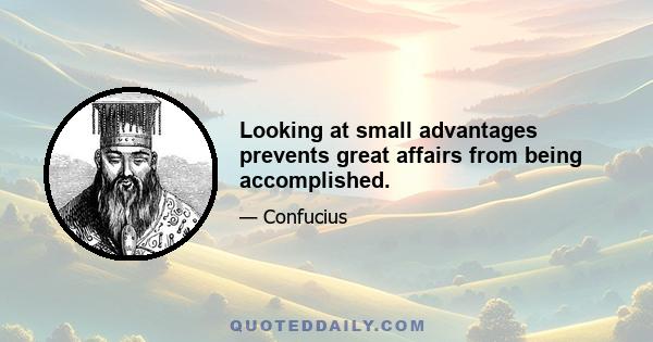 Looking at small advantages prevents great affairs from being accomplished.