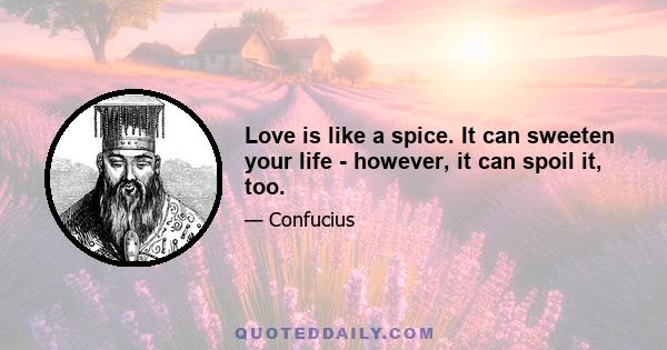 Love is like a spice. It can sweeten your life - however, it can spoil it, too.