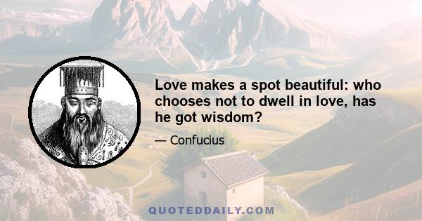 Love makes a spot beautiful: who chooses not to dwell in love, has he got wisdom?