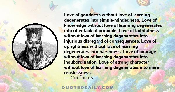 Love of goodness without love of learning degenerates into simple-mindedness. Love of knowledge without love of learning degenerates into utter lack of principle. Love of faithfulness without love of learning