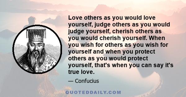 Love others as you would love yourself, judge others as you would judge yourself, cherish others as you would cherish yourself. When you wish for others as you wish for yourself and when you protect others as you would