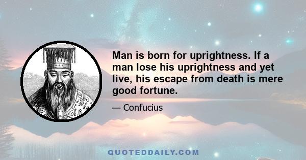 Man is born for uprightness. If a man lose his uprightness and yet live, his escape from death is mere good fortune.