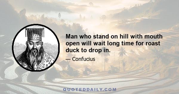 Man who stand on hill with mouth open will wait long time for roast duck to drop in.