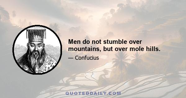 Men do not stumble over mountains, but over mole hills.