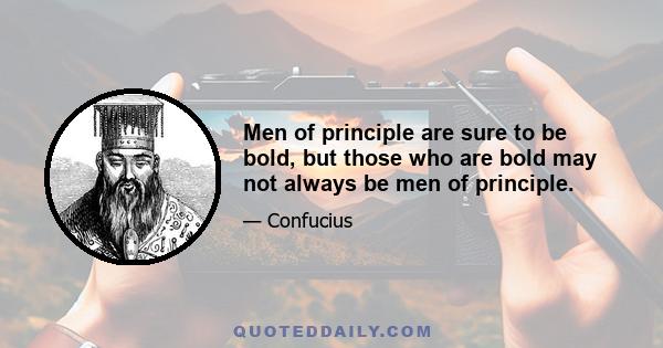 Men of principle are sure to be bold, but those who are bold may not always be men of principle.