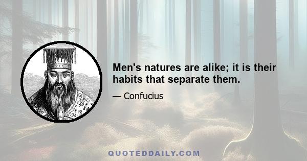 Men's natures are alike; it is their habits that separate them.