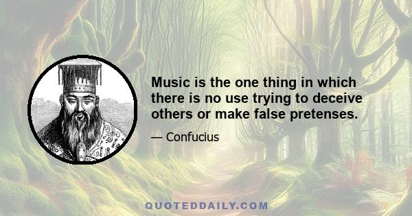 Music is the one thing in which there is no use trying to deceive others or make false pretenses.