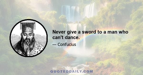 Never give a sword to a man who can't dance.