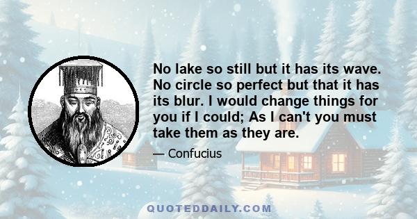 No lake so still but it has its wave. No circle so perfect but that it has its blur. I would change things for you if I could; As I can't you must take them as they are.