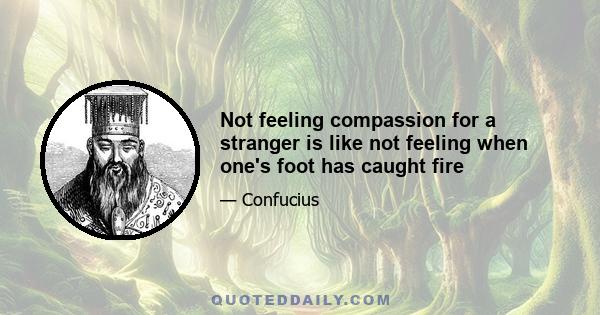 Not feeling compassion for a stranger is like not feeling when one's foot has caught fire