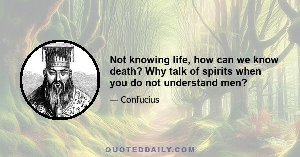 Not knowing life, how can we know death? Why talk of spirits when you do not understand men?