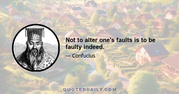 Not to alter one's faults is to be faulty indeed.