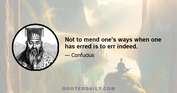 Not to mend one's ways when one has erred is to err indeed.