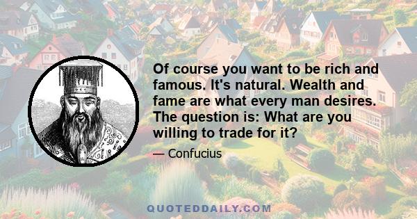 Of course you want to be rich and famous. It's natural. Wealth and fame are what every man desires. The question is: What are you willing to trade for it?