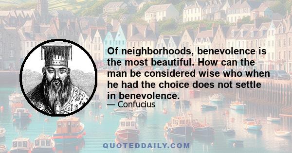 Of neighborhoods, benevolence is the most beautiful. How can the man be considered wise who when he had the choice does not settle in benevolence.