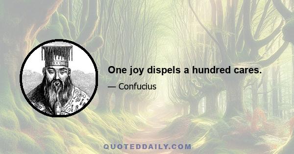 One joy dispels a hundred cares.