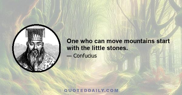 One who can move mountains start with the little stones.