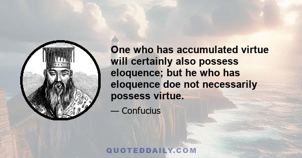 One who has accumulated virtue will certainly also possess eloquence; but he who has eloquence doe not necessarily possess virtue.