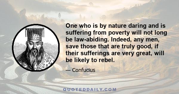 One who is by nature daring and is suffering from poverty will not long be law-abiding. Indeed, any men, save those that are truly good, if their sufferings are very great, will be likely to rebel.