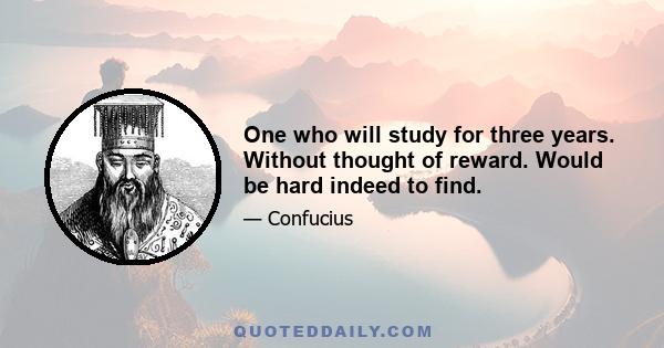 One who will study for three years. Without thought of reward. Would be hard indeed to find.